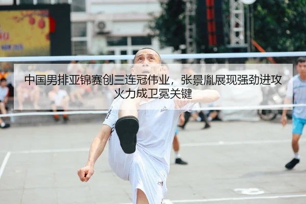 中国男排亚锦赛创三连冠伟业，张景胤展现强劲进攻火力成卫冕关键