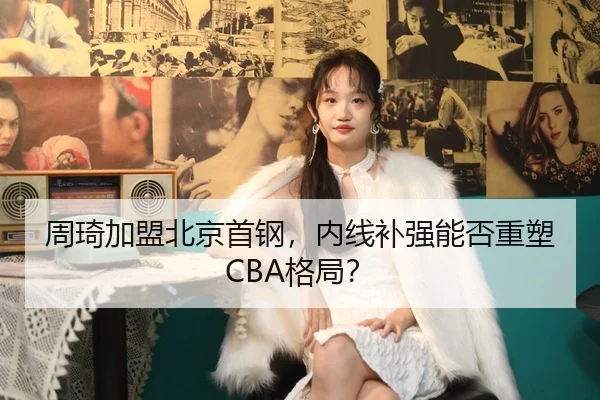 周琦加盟北京首钢，内线补强能否重塑CBA格局？