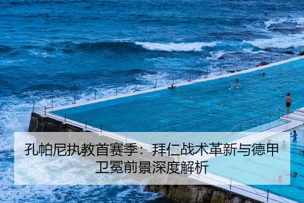 孔帕尼执教首赛季：拜仁战术革新与德甲卫冕前景深度解析