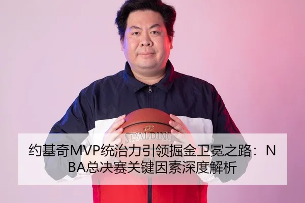 约基奇MVP统治力引领掘金卫冕之路：NBA总决赛关键因素深度解析