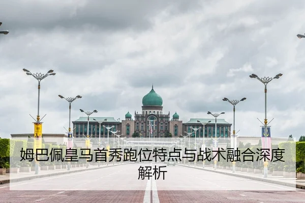姆巴佩皇马首秀跑位特点与战术融合深度解析
