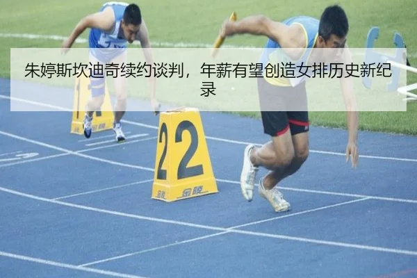 朱婷斯坎迪奇续约谈判，年薪有望创造女排历史新纪录