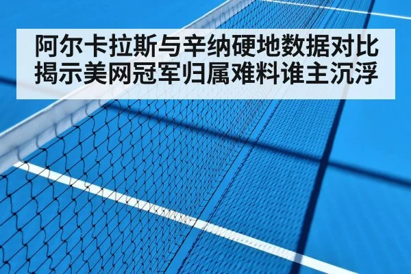 阿尔卡拉斯与辛纳硬地数据对比揭示美网冠军归属难料谁主沉浮