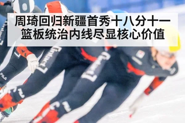 周琦回归新疆首秀十八分十一篮板统治内线尽显核心价值