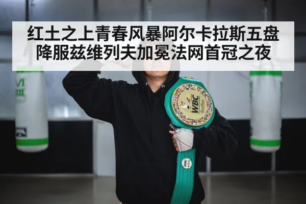 红土之上青春风暴阿尔卡拉斯五盘降服兹维列夫加冕法网首冠之夜