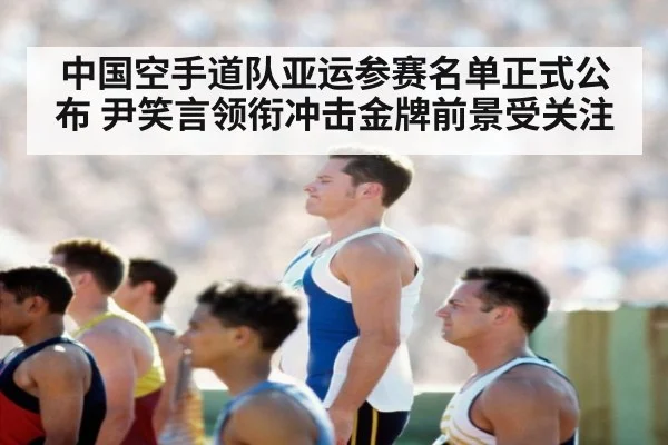 中国空手道队亚运参赛名单正式公布 尹笑言领衔冲击金牌前景受关注