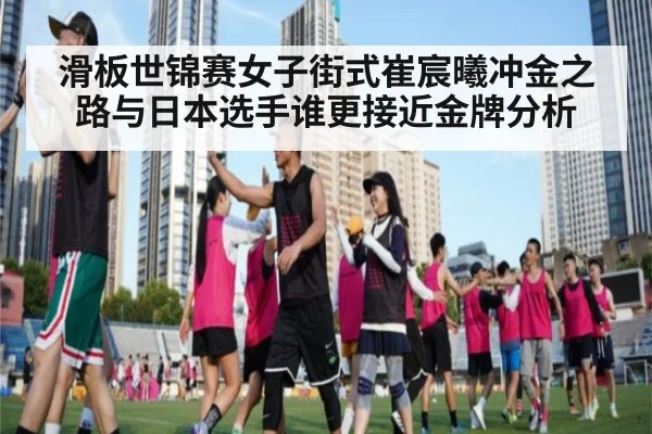 滑板世锦赛女子街式崔宸曦冲金之路与日本选手谁更接近金牌分析