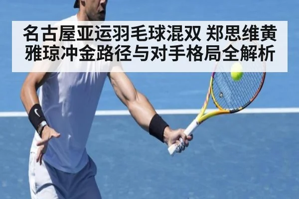 名古屋亚运羽毛球混双 郑思维黄雅琼冲金路径与对手格局全解析